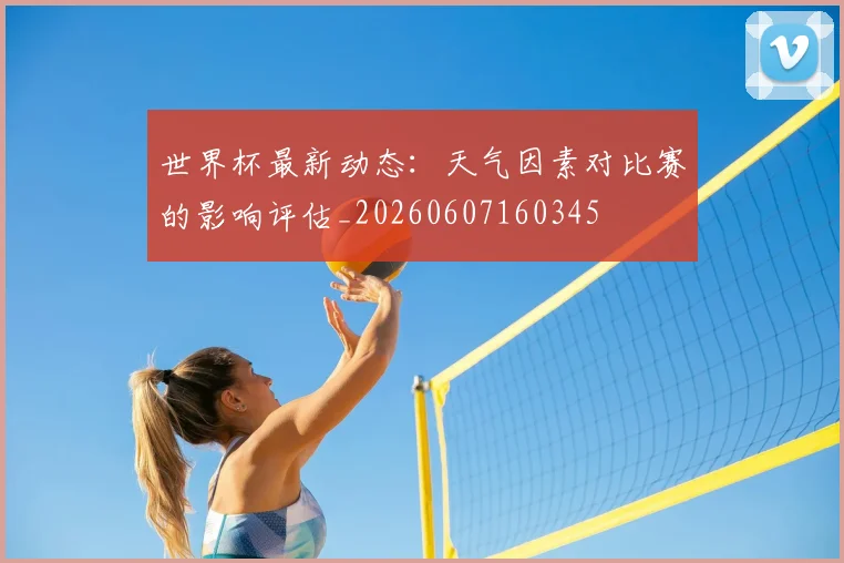 世界杯最新动态:天气因素对比赛的影响评估_20260607160345