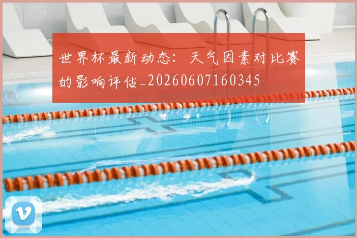 世界杯最新动态:天气因素对比赛的影响评估_20260607160345