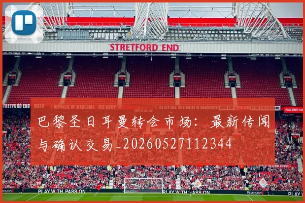 巴黎圣日耳曼转会市场:最新传闻与确认交易_20260527112344