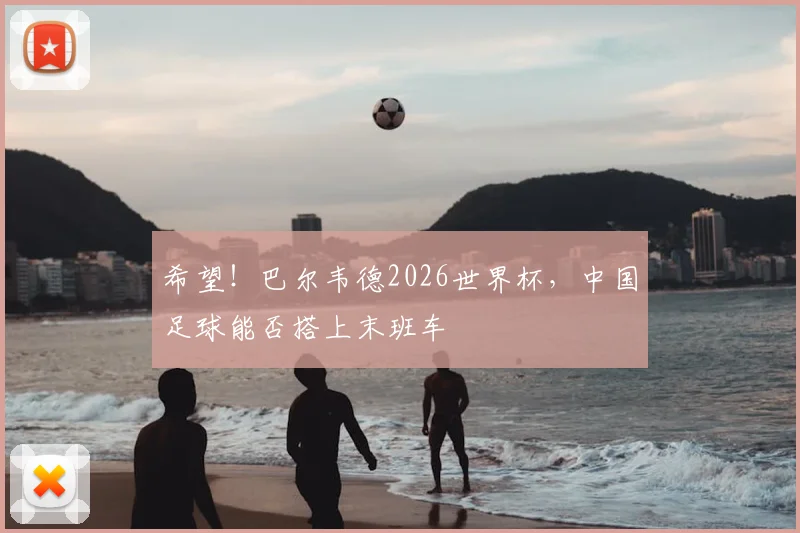 希望!巴尔韦德2026世界杯,中国足球能否搭上末班车