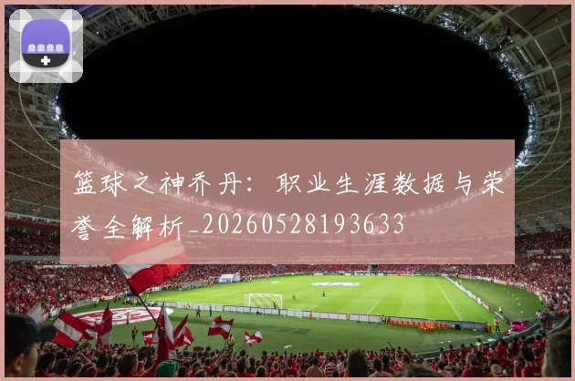 篮球之神乔丹:职业生涯数据与荣誉全解析_20260528193633