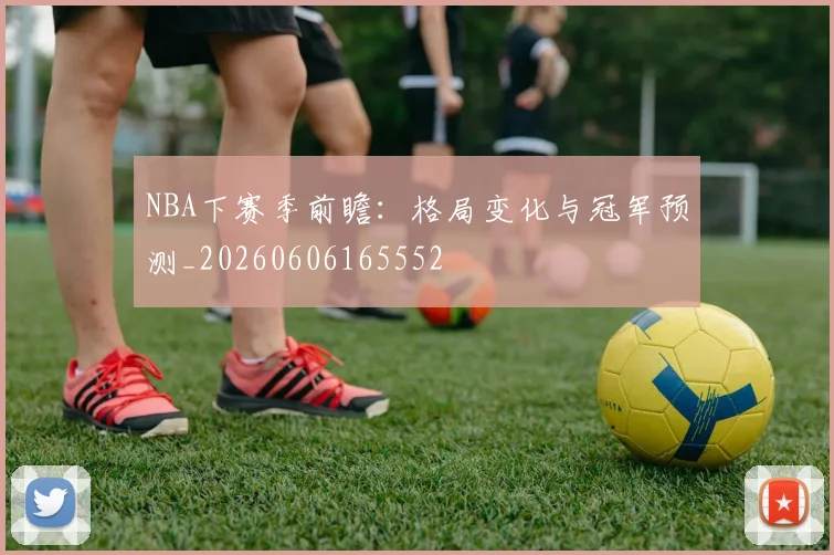 NBA下赛季前瞻:格局变化与冠军预测_20260606165552