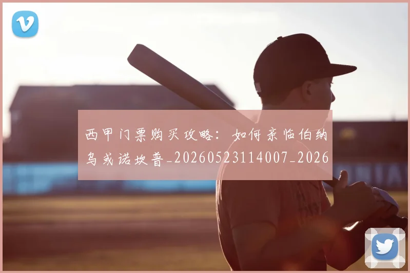 西甲门票购买攻略:如何亲临伯纳乌或诺坎普_20260523114007_20260610170247