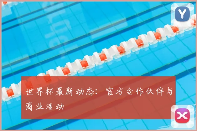 世界杯最新动态:官方合作伙伴与商业活动