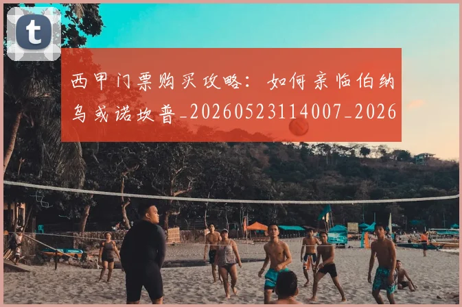 西甲门票购买攻略:如何亲临伯纳乌或诺坎普_20260523114007_20260610170247
