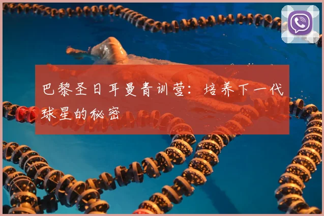 巴黎圣日耳曼青训营:培养下一代球星的秘密