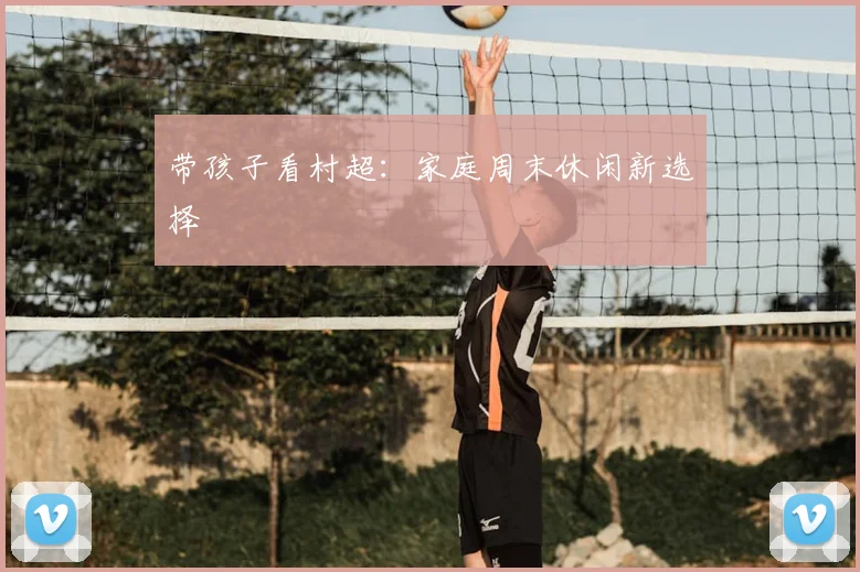 带孩子看村超:家庭周末休闲新选择