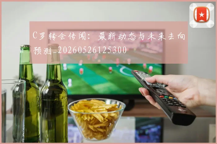 C罗转会传闻：最新动态与未来去向预测_20260526125300