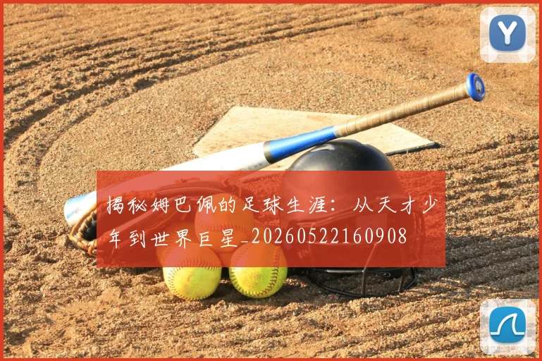 揭秘姆巴佩的足球生涯:从天才少年到世界巨星_20260522160908
