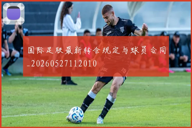 国际足联最新转会规定与球员合同_20260527112010