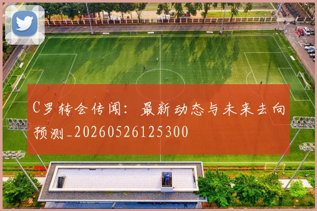 C罗转会传闻:最新动态与未来去向预测_20260526125300