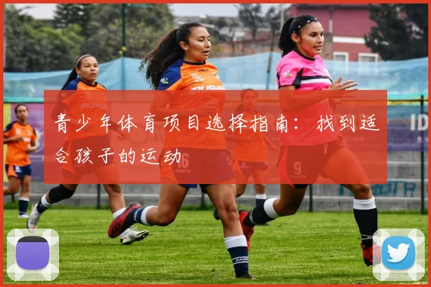 青少年体育项目选择指南：找到适合孩子的运动