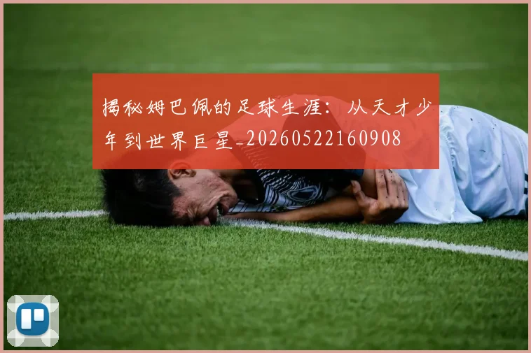 揭秘姆巴佩的足球生涯:从天才少年到世界巨星_20260522160908