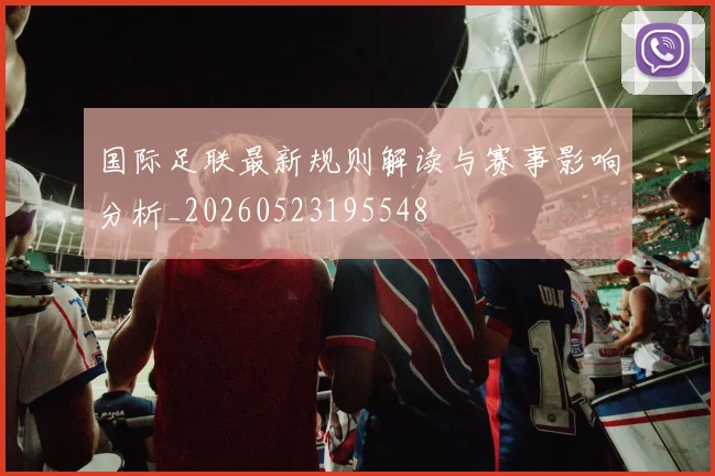 国际足联最新规则解读与赛事影响分析_20260523195548