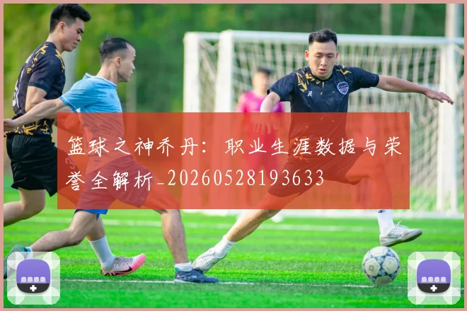 篮球之神乔丹：职业生涯数据与荣誉全解析_20260528193633