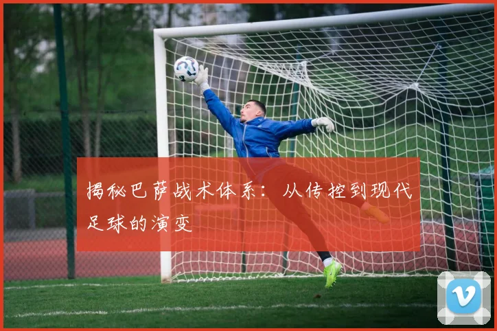 揭秘巴萨战术体系:从传控到现代足球的演变